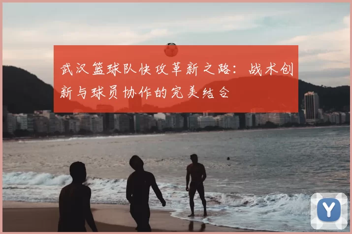 武汉篮球队快攻革新之路：战术创新与球员协作的完美结合