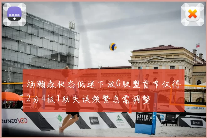 杨瀚森状态低迷下放G联盟首节仅得2分4板1助失误频繁急需调整