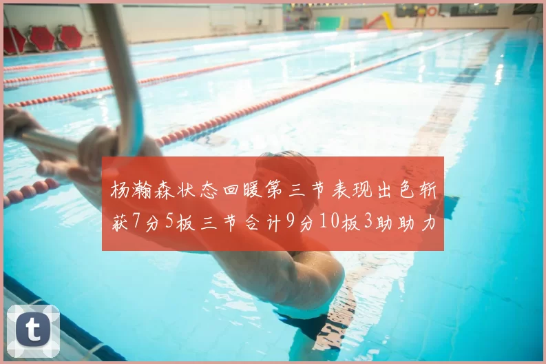 杨瀚森状态回暖第三节表现出色斩获7分5板三节合计9分10板3助助力球队反击