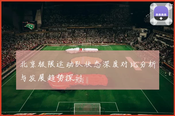 北京极限运动队状态深度对比分析与发展趋势探讨