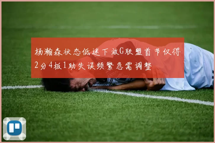 杨瀚森状态低迷下放G联盟首节仅得2分4板1助失误频繁急需调整