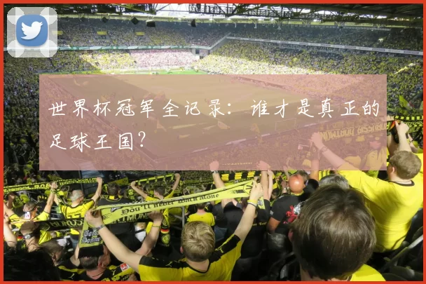 世界杯冠军全记录：谁才是真正的足球王国？
