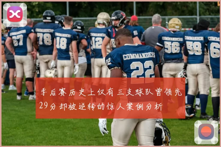 季后赛历史上仅有三支球队曾领先29分却被逆转的惊人案例分析