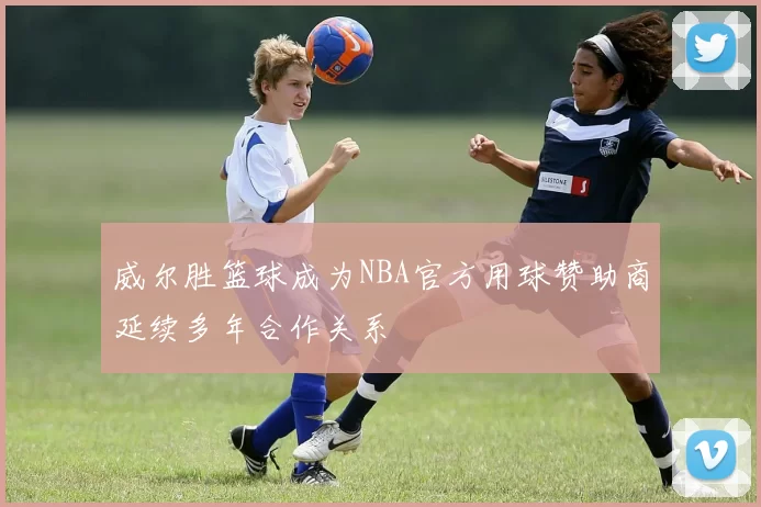 威尔胜篮球成为NBA官方用球赞助商延续多年合作关系