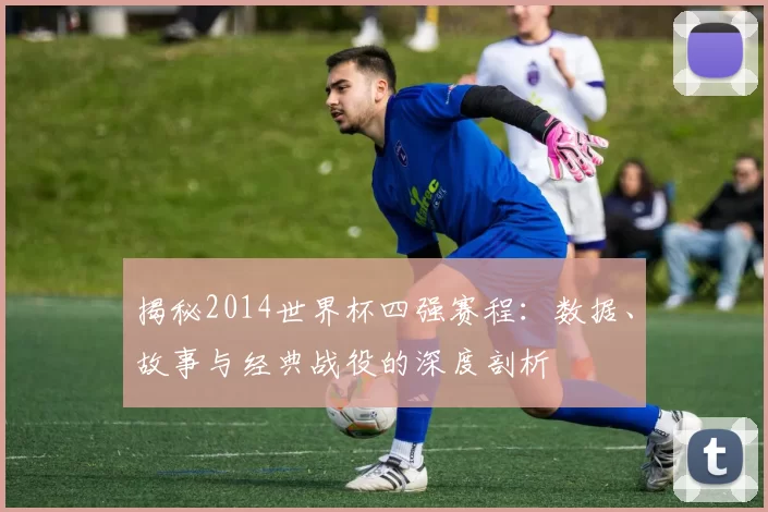 揭秘2014世界杯四强赛程：数据、故事与经典战役的深度剖析