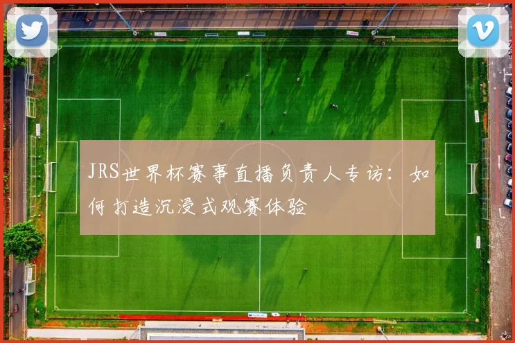 JRS世界杯赛事直播负责人专访：如何打造沉浸式观赛体验
