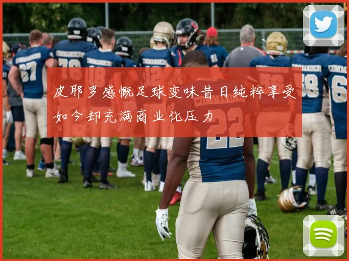 皮耶罗感慨足球变味昔日纯粹享受如今却充满商业化压力