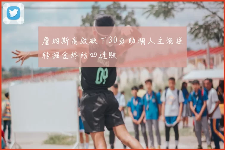 詹姆斯高效砍下30分助湖人主场逆转掘金终结四连败