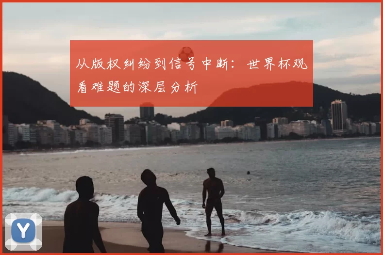 从版权纠纷到信号中断：世界杯观看难题的深层分析