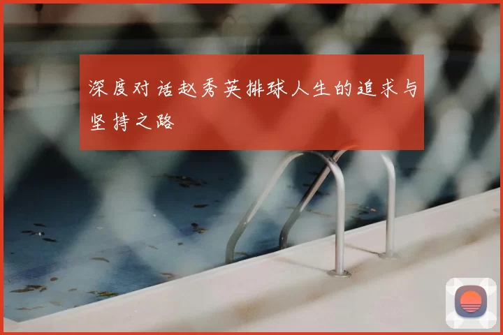 深度对话赵秀英排球人生的追求与坚持之路