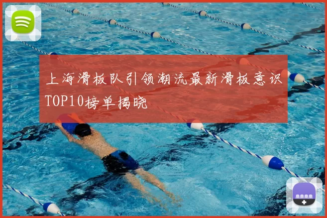 上海滑板队引领潮流最新滑板意识TOP10榜单揭晓