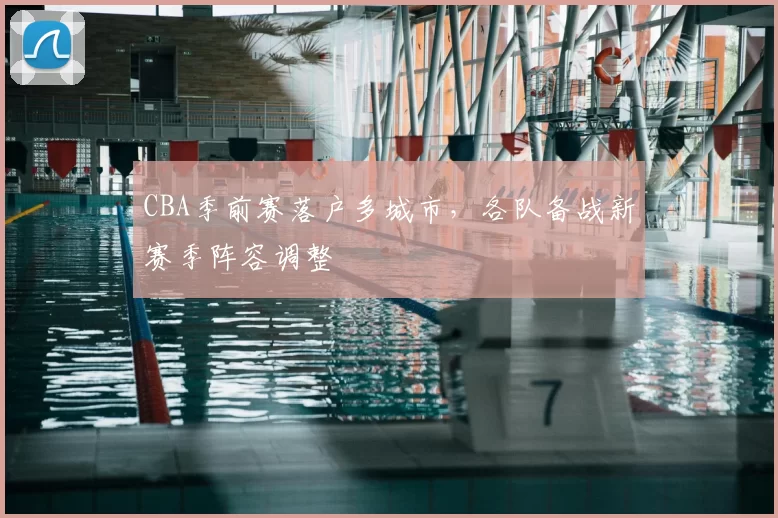 CBA季前赛落户多城市，各队备战新赛季阵容调整