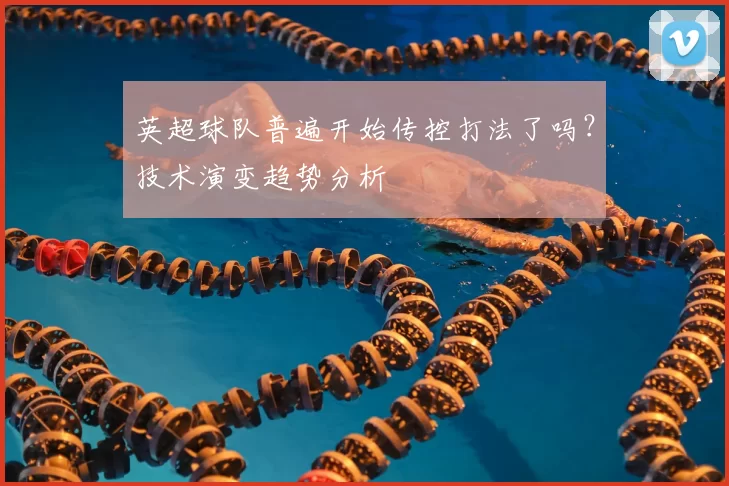 英超球队普遍开始传控打法了吗？技术演变趋势分析