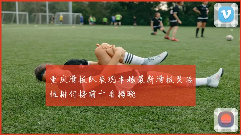 重庆滑板队表现卓越最新滑板灵活性排行榜前十名揭晓