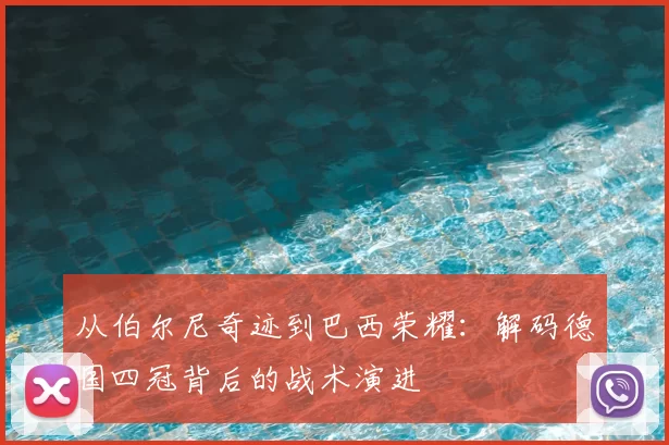 从伯尔尼奇迹到巴西荣耀：解码德国四冠背后的战术演进