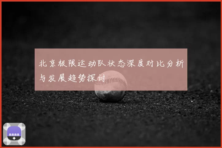 北京极限运动队状态深度对比分析与发展趋势探讨