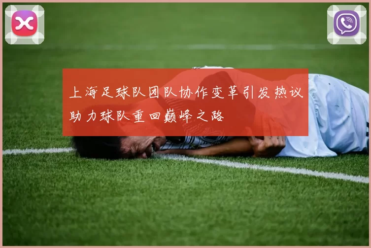 上海足球队团队协作变革引发热议助力球队重回巅峰之路