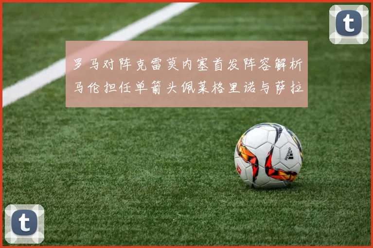 罗马对阵克雷莫内塞首发阵容解析马伦担任单箭头佩莱格里诺与萨拉戈萨双前腰组合