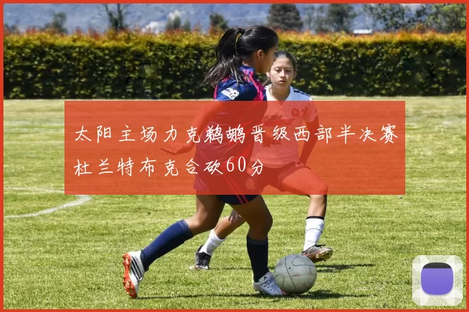 太阳主场力克鹈鹕晋级西部半决赛杜兰特布克合砍60分