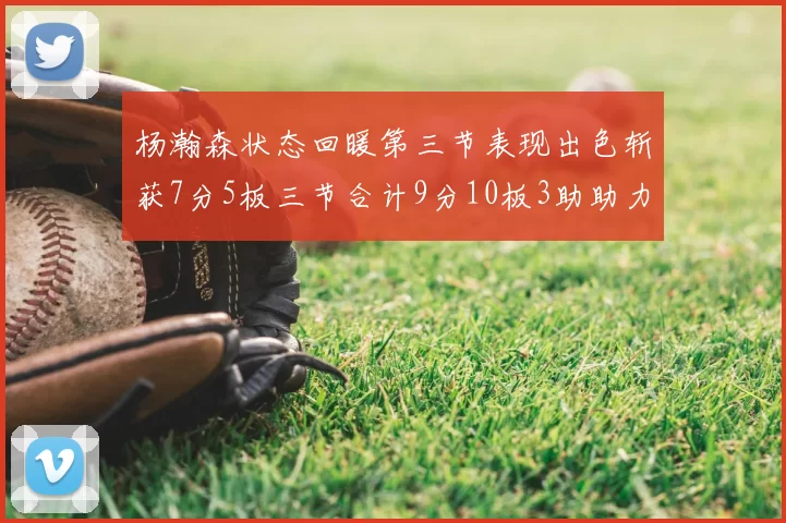 杨瀚森状态回暖第三节表现出色斩获7分5板三节合计9分10板3助助力球队反击