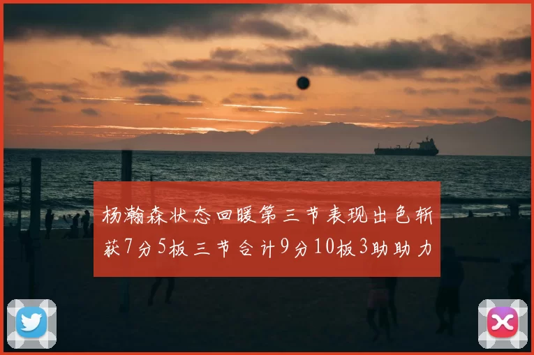 杨瀚森状态回暖第三节表现出色斩获7分5板三节合计9分10板3助助力球队反击
