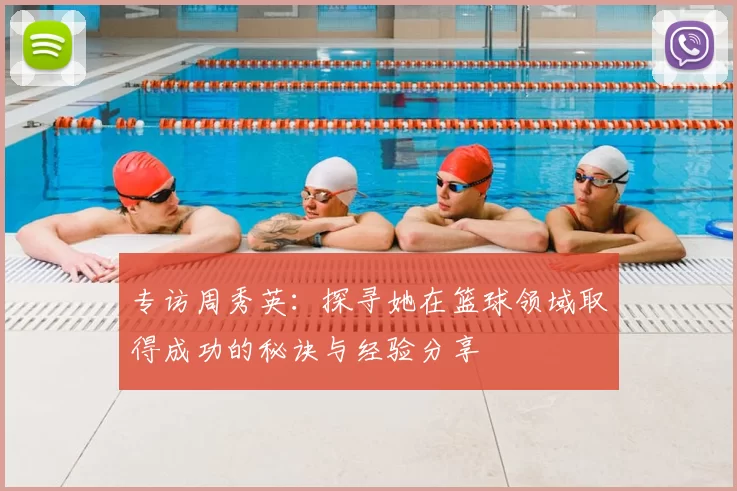 专访周秀英：探寻她在篮球领域取得成功的秘诀与经验分享