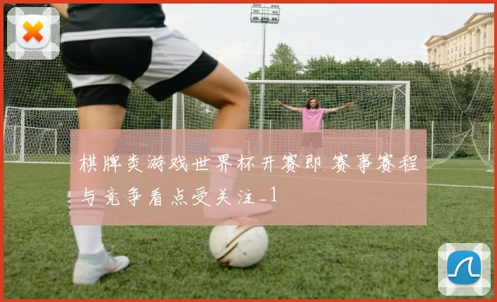 棋牌类游戏世界杯开赛即 赛事赛程与竞争看点受关注_1