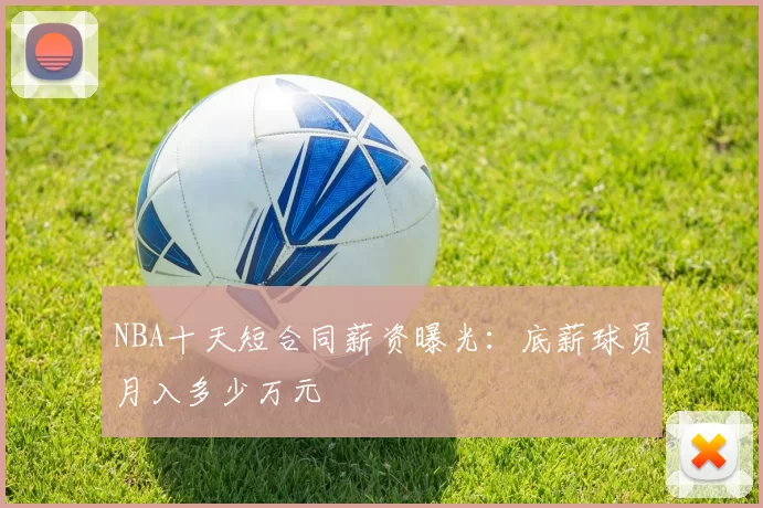 NBA十天短合同薪资曝光：底薪球员月入多少万元