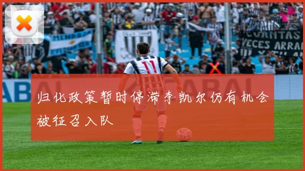 归化政策暂时停滞李凯尔仍有机会被征召入队