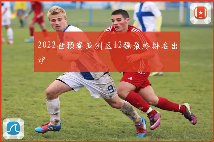 2022世预赛亚洲区12强最终排名出炉
