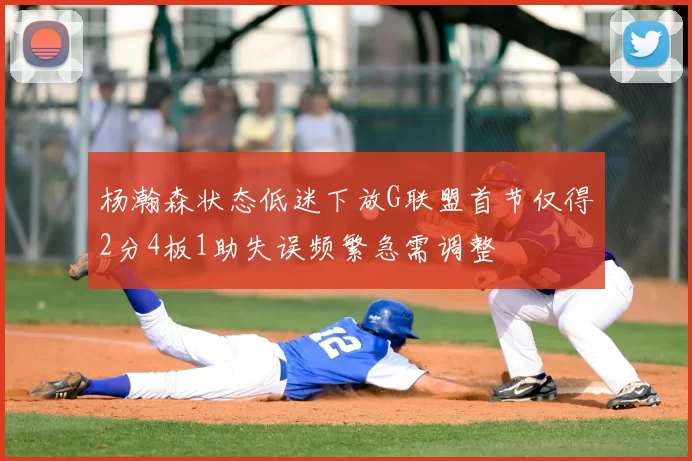 杨瀚森状态低迷下放G联盟首节仅得2分4板1助失误频繁急需调整