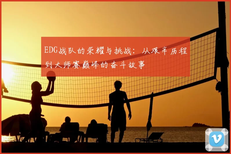 EDG战队的荣耀与挑战:从艰辛历程到大师赛巅峰的奋斗故事