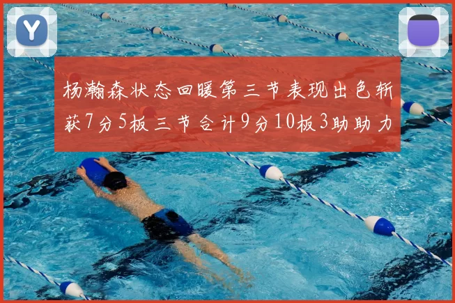 杨瀚森状态回暖第三节表现出色斩获7分5板三节合计9分10板3助助力球队反击