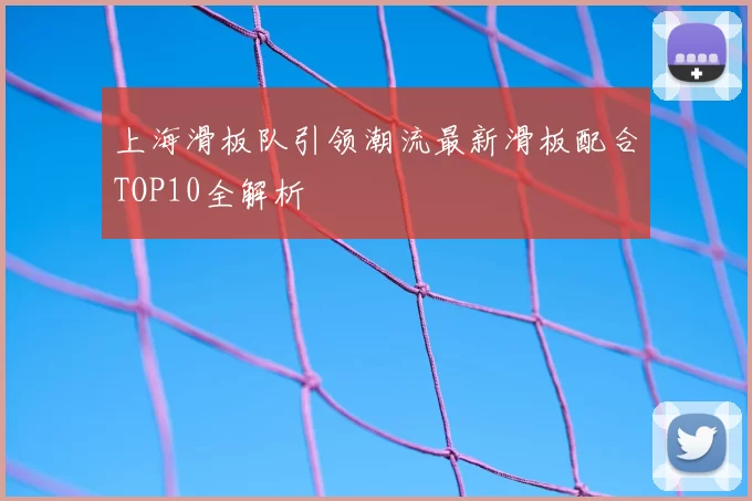上海滑板队引领潮流最新滑板配合TOP10全解析