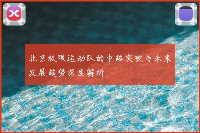 北京极限运动队的中路突破与未来发展趋势深度解析