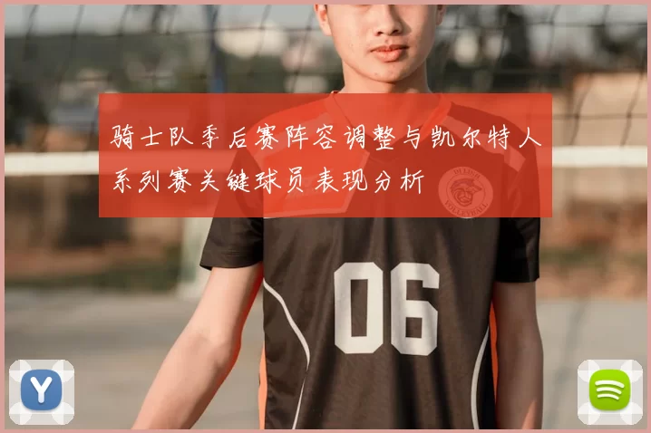 骑士队季后赛阵容调整与凯尔特人系列赛关键球员表现分析