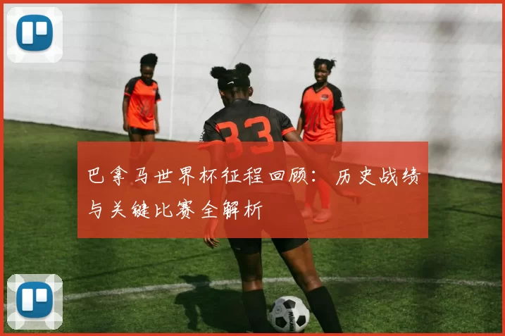 巴拿马世界杯征程回顾：历史战绩与关键比赛全解析