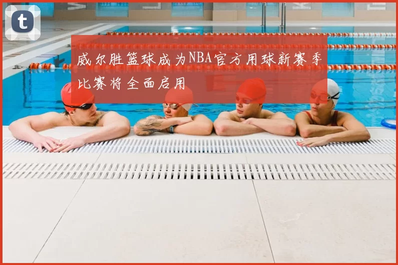 威尔胜篮球成为NBA官方用球新赛季比赛将全面启用