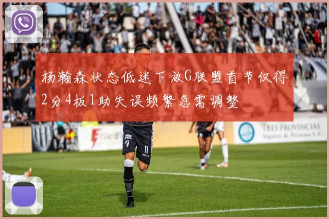 杨瀚森状态低迷下放G联盟首节仅得2分4板1助失误频繁急需调整