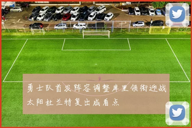 勇士队首发阵容调整库里领衔迎战太阳杜兰特复出成看点