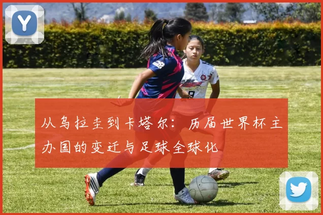 从乌拉圭到卡塔尔：历届世界杯主办国的变迁与足球全球化