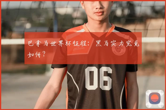巴拿马世界杯征程：黑马实力究竟如何？