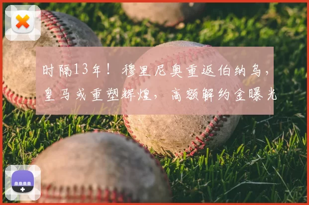 时隔13年！穆里尼奥重返伯纳乌，皇马或重塑辉煌，高额解约金曝光