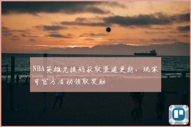 NBA英雄兑换码获取渠道更新，玩家可官方活动领取奖励