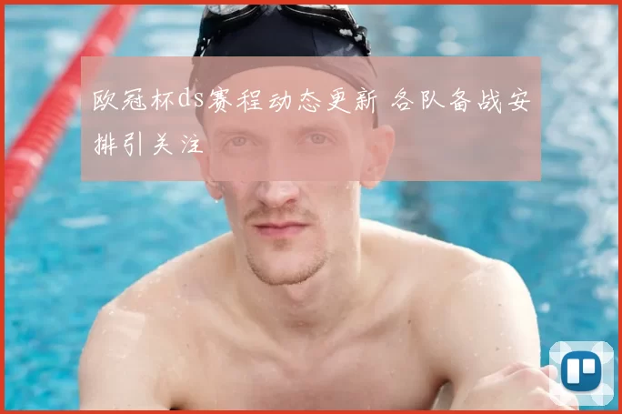 欧冠杯ds赛程动态更新 各队备战安排引关注