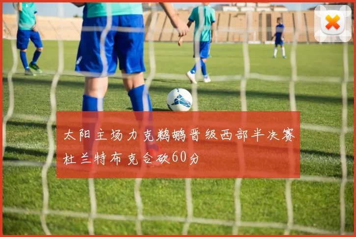 太阳主场力克鹈鹕晋级西部半决赛杜兰特布克合砍60分