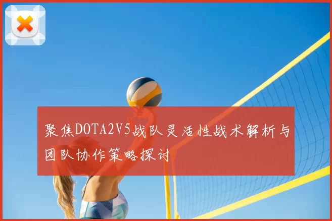 聚焦DOTA2V5战队灵活性战术解析与团队协作策略探讨