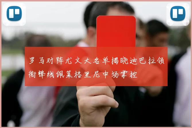 罗马对阵尤文大名单揭晓迪巴拉领衔锋线佩莱格里尼中场掌控