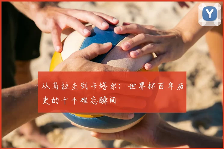 从乌拉圭到卡塔尔：世界杯百年历史的十个难忘瞬间
