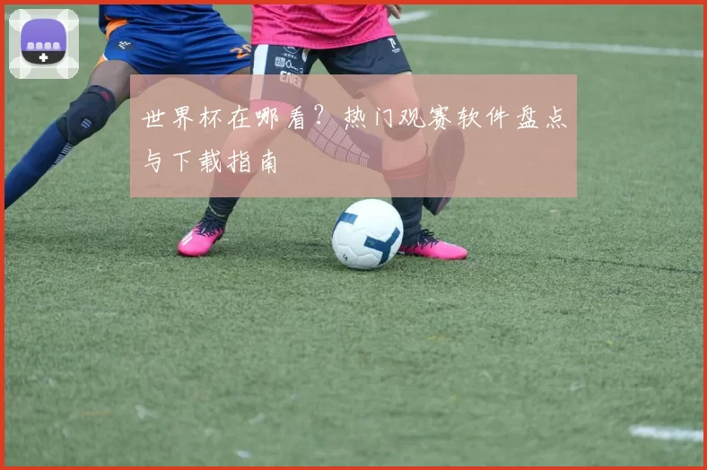 世界杯在哪看?热门观赛软件盘点与下载指南